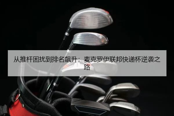 从推杆困扰到排名飙升：麦克罗伊联邦快递杯逆袭之路