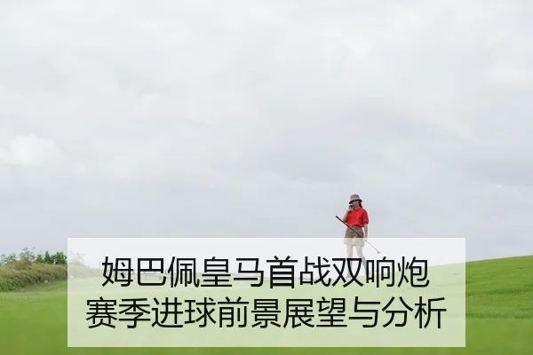 姆巴佩皇马首战双响炮 赛季进球前景展望与分析